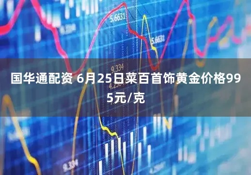 国华通配资 6月25日菜百首饰黄金价格995元/克
