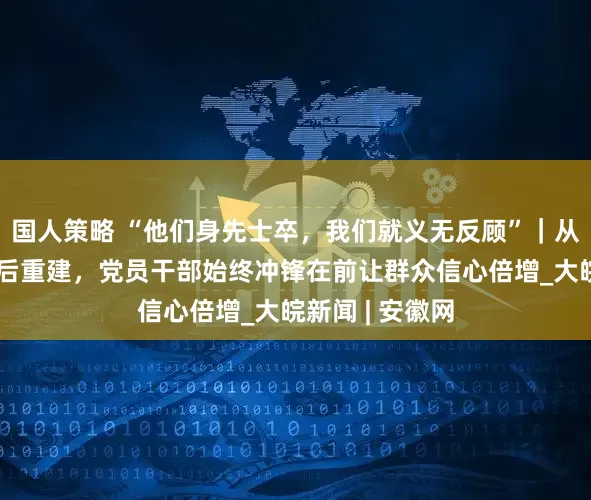 国人策略 “他们身先士卒，我们就义无反顾”｜从抗洪抢险到灾后重建，党员干部始终冲锋在前让群众信心倍增_大皖新闻 | 安徽网