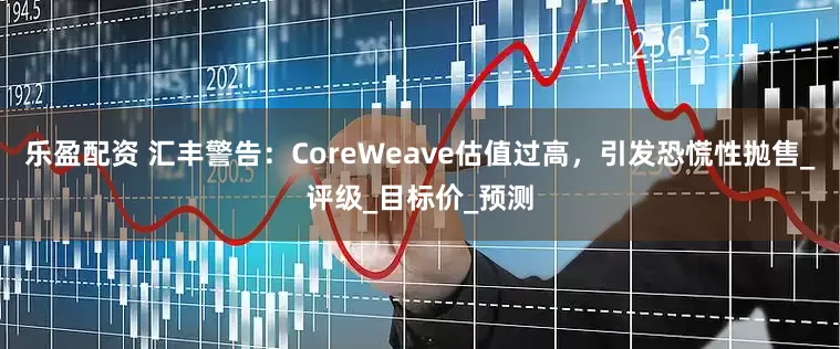 乐盈配资 汇丰警告：CoreWeave估值过高，引发恐慌性抛售_评级_目标价_预测