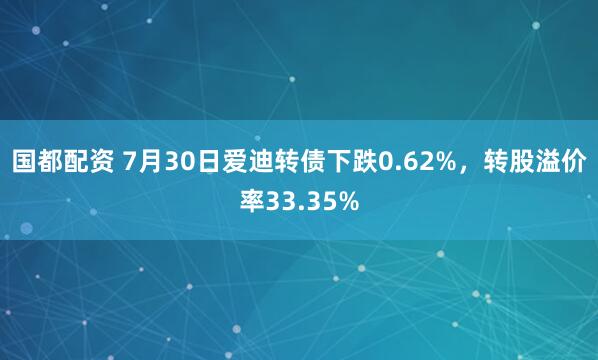 国都配资 7月30日爱迪转债下跌0.62%，转股溢价率33.35%