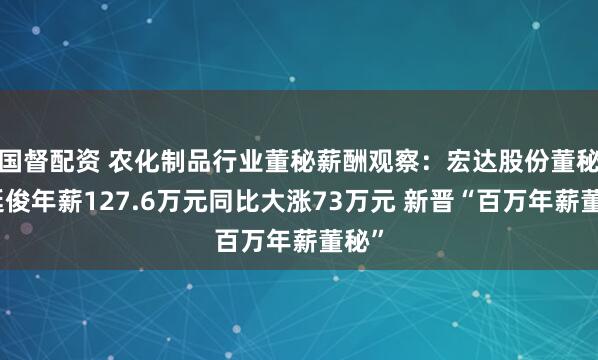 国督配资 农化制品行业董秘薪酬观察：宏达股份董秘王延俊年薪127.6万元同比大涨73万元 新晋“百万年薪董秘”
