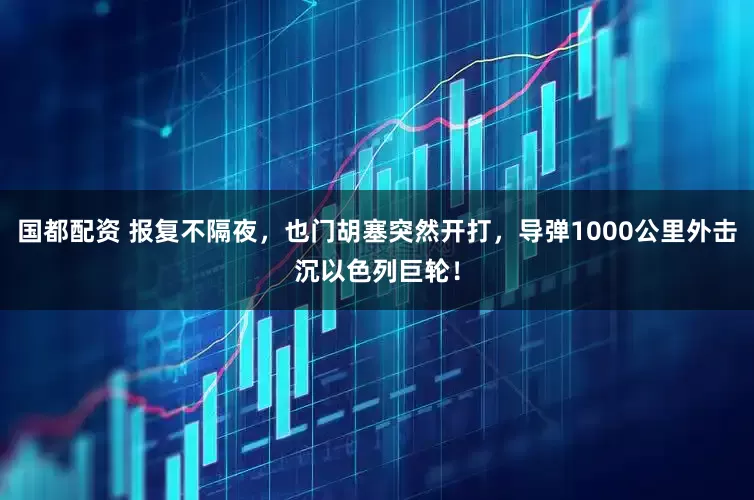 国都配资 报复不隔夜，也门胡塞突然开打，导弹1000公里外击沉以色列巨轮！