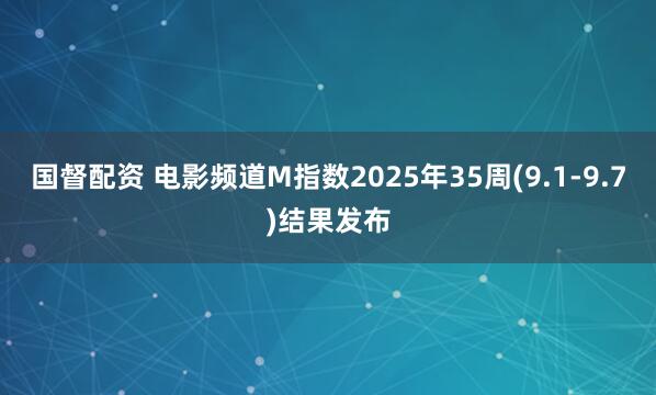 国督配资 电影频道M指数2025年35周(9.1-9.7)结果发布