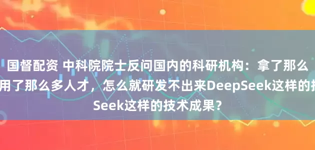 国督配资 中科院院士反问国内的科研机构：拿了那么多钱、聘用了那么多人才，怎么就研发不出来DeepSeek这样的技术成果？
