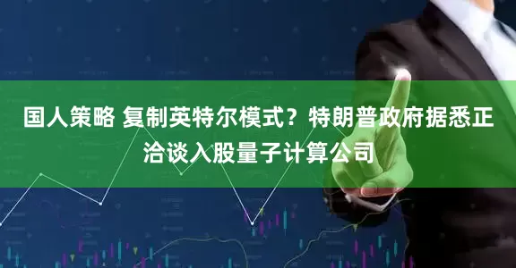国人策略 复制英特尔模式？特朗普政府据悉正洽谈入股量子计算公司
