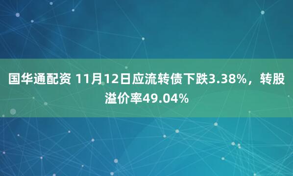 国华通配资 11月12日应流转债下跌3.38%，转股溢价率49.04%
