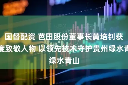 国督配资 芭田股份董事长黄培钊获年度致敬人物 以领先技术守护贵州绿水青山