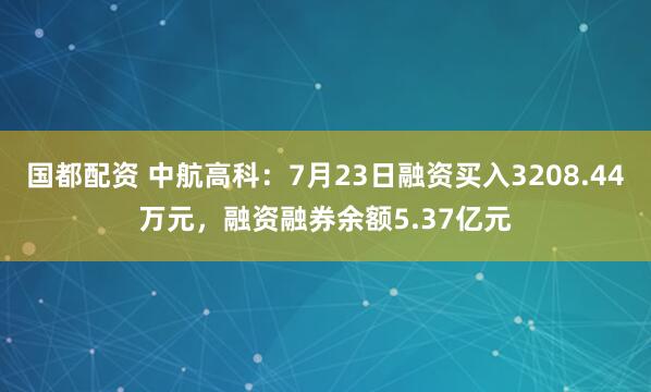 国都配资 中航高科：7月23日融资买入3208.44万元，融资融券余额5.37亿元