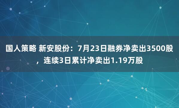 国人策略 新安股份：7月23日融券净卖出3500股，连续3日累计净卖出1.19万股
