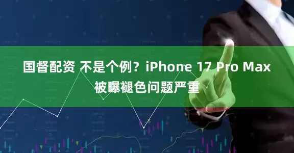 国督配资 不是个例？iPhone 17 Pro Max被曝褪色问题严重