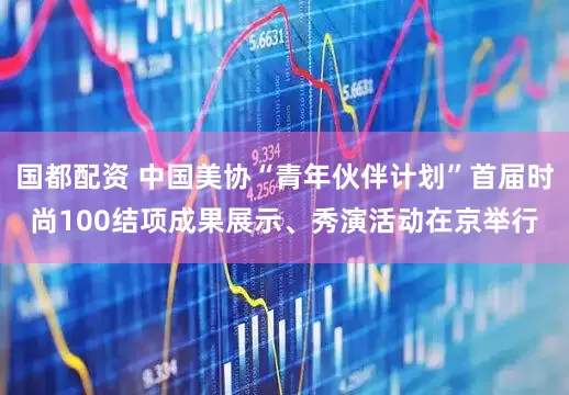 国都配资 中国美协“青年伙伴计划”首届时尚100结项成果展示、秀演活动在京举行