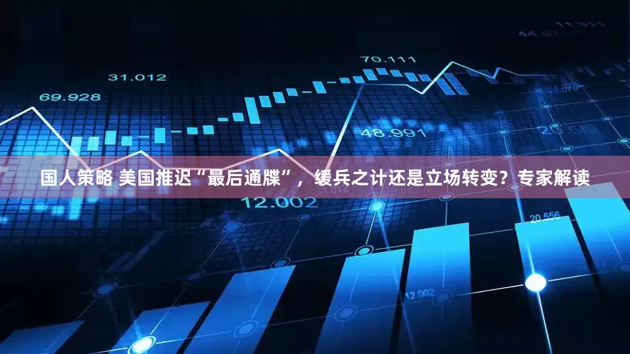 国人策略 美国推迟“最后通牒”，缓兵之计还是立场转变？专家解读