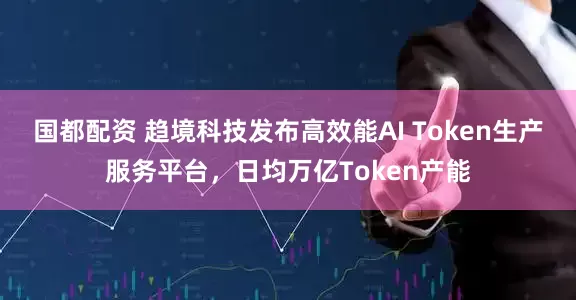 国都配资 趋境科技发布高效能AI Token生产服务平台，日均万亿Token产能