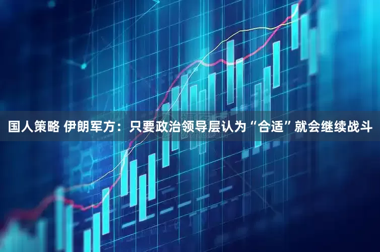 国人策略 伊朗军方：只要政治领导层认为“合适”就会继续战斗