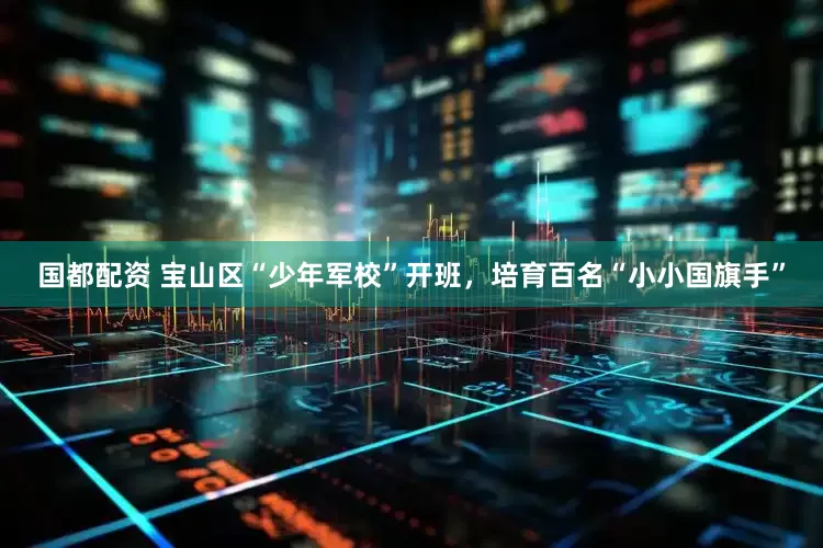 国都配资 宝山区“少年军校”开班，培育百名“小小国旗手”