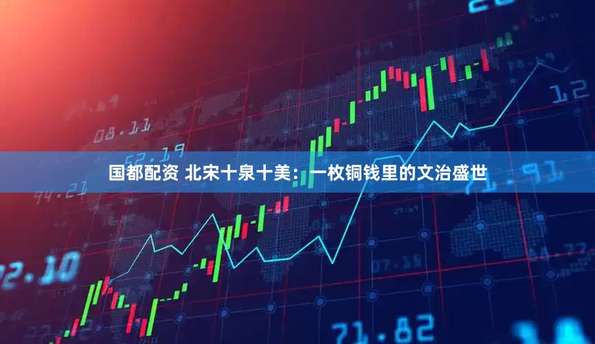 国都配资 北宋十泉十美：一枚铜钱里的文治盛世