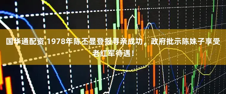 国华通配资 1978年陈丕显登报寻亲成功，政府批示陈妹子享受老红军待遇！