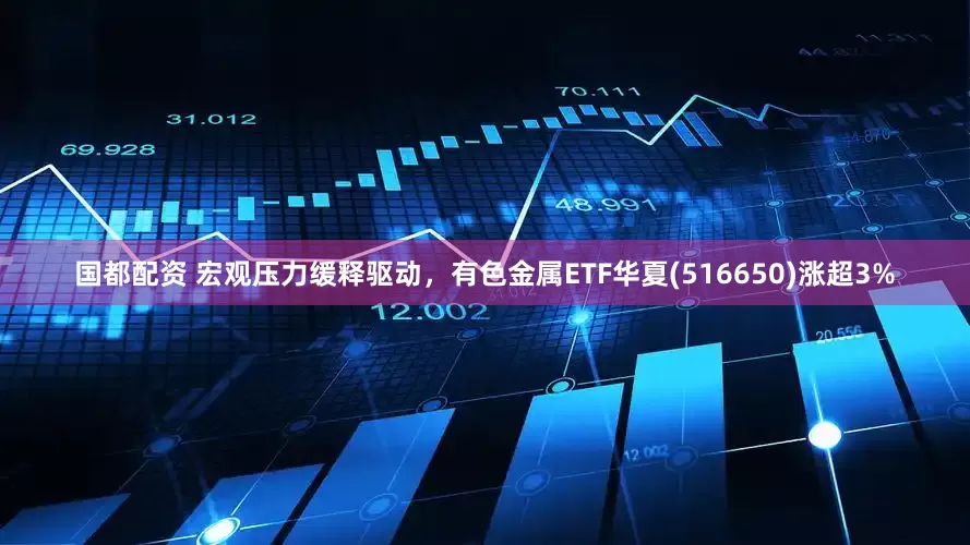 国都配资 宏观压力缓释驱动，有色金属ETF华夏(516650)涨超3%