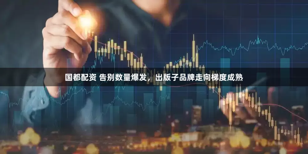 国都配资 告别数量爆发，出版子品牌走向梯度成熟